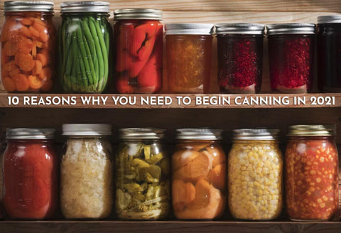 Here are our Top 10 Reasons why you need to begin canning during 2021