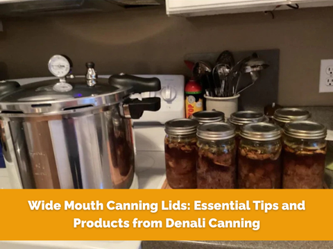 Wide Mouth Canning Lids: Essential Tips and Products from Denali Canning